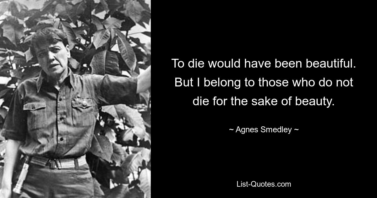 To die would have been beautiful. But I belong to those who do not die for the sake of beauty. — © Agnes Smedley