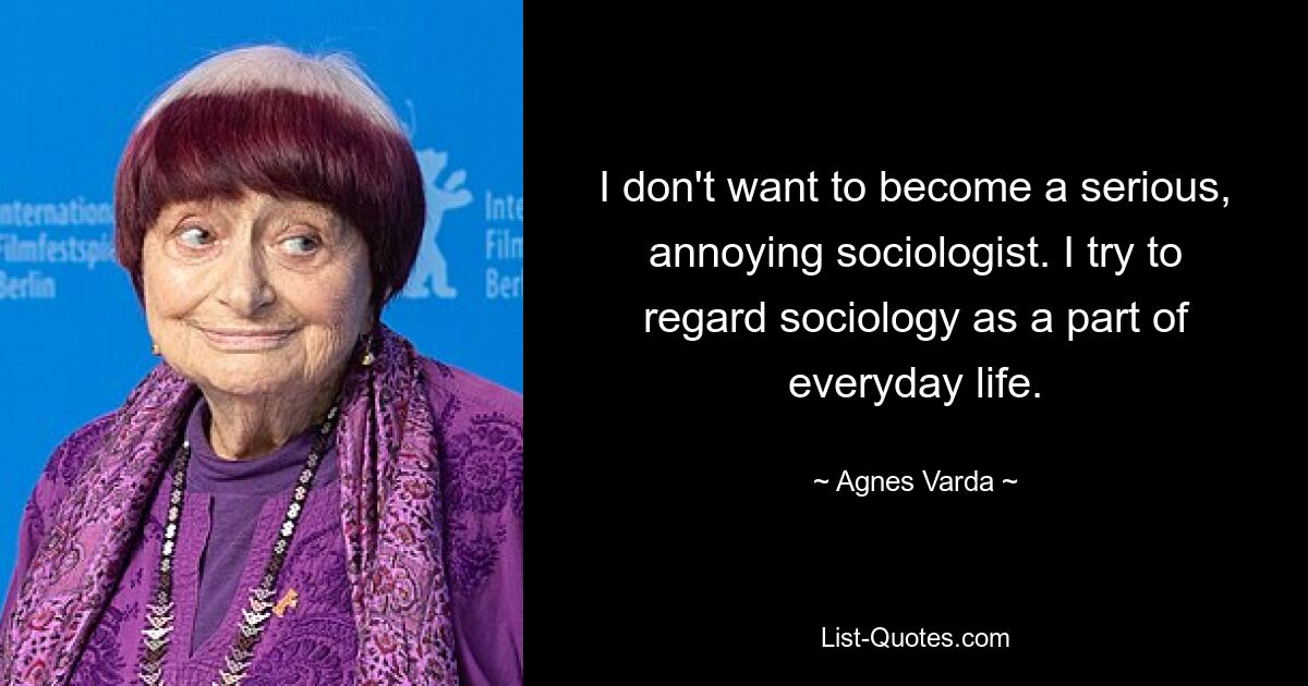 I don't want to become a serious, annoying sociologist. I try to regard sociology as a part of everyday life. — © Agnes Varda