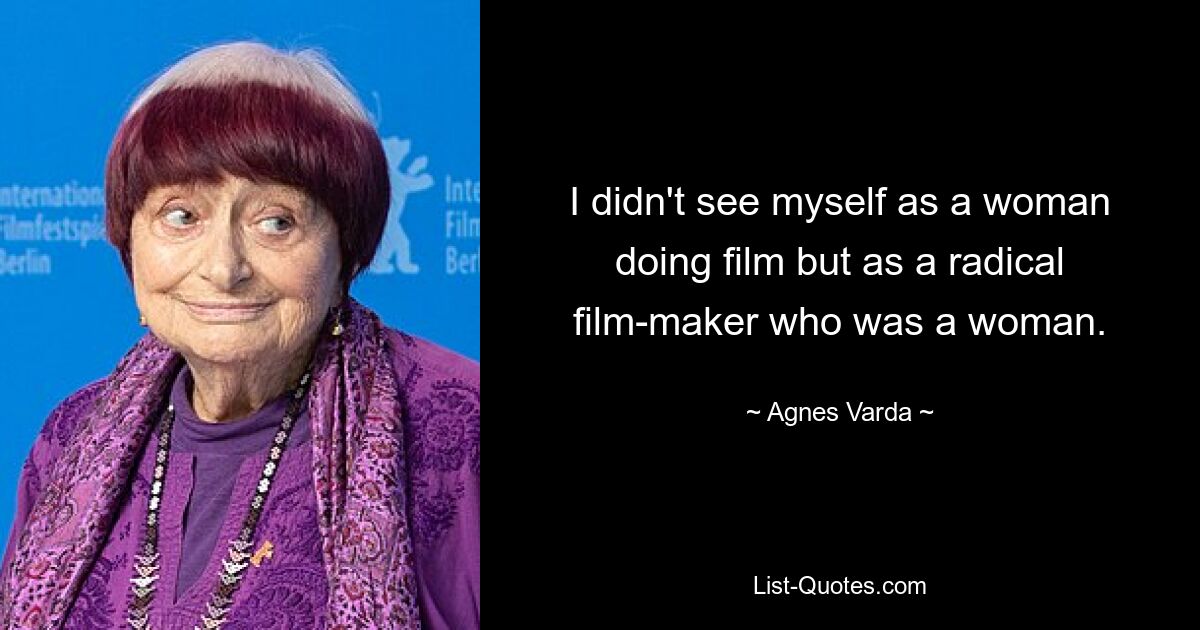 I didn't see myself as a woman doing film but as a radical film-maker who was a woman. — © Agnes Varda