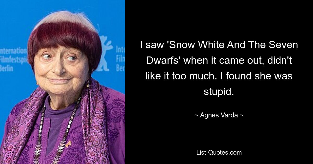 I saw 'Snow White And The Seven Dwarfs' when it came out, didn't like it too much. I found she was stupid. — © Agnes Varda