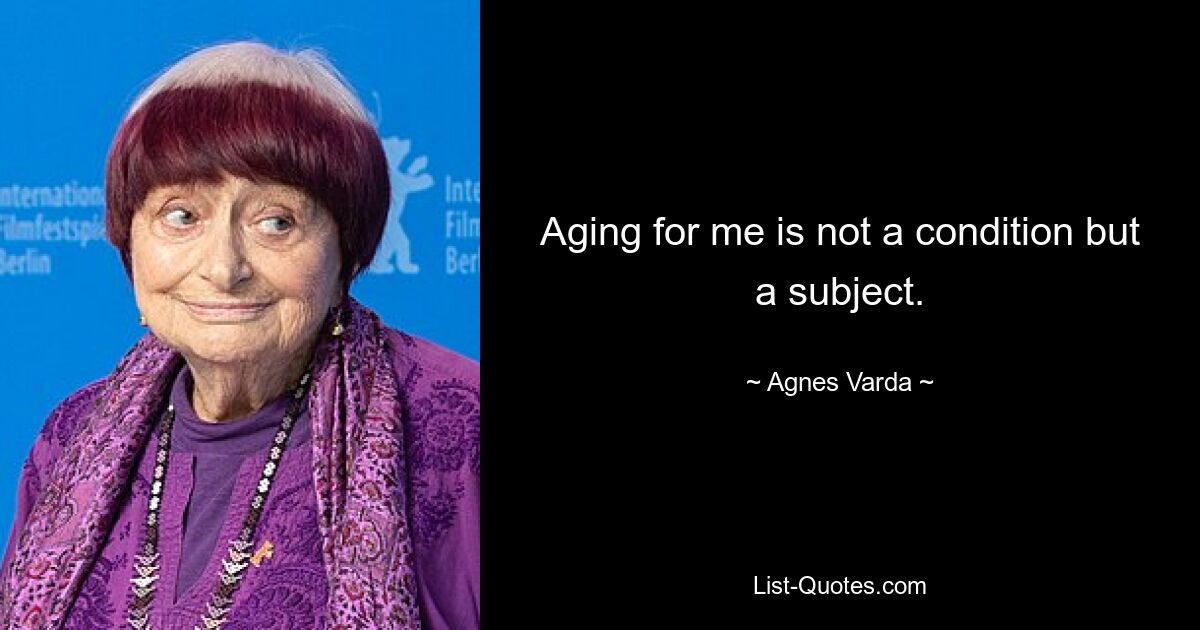 Aging for me is not a condition but a subject. — © Agnes Varda