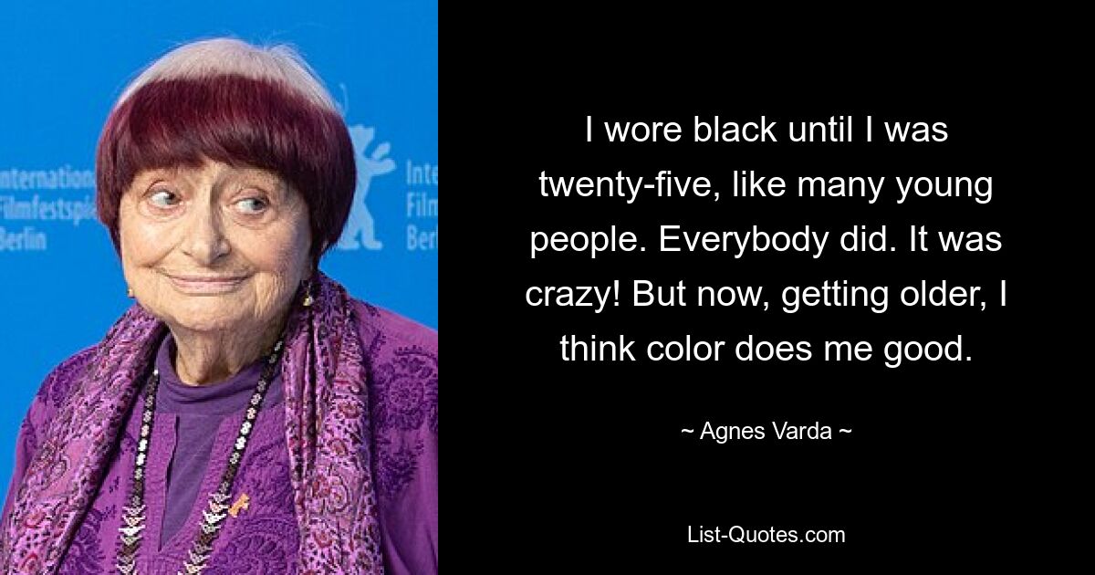 I wore black until I was twenty-five, like many young people. Everybody did. It was crazy! But now, getting older, I think color does me good. — © Agnes Varda