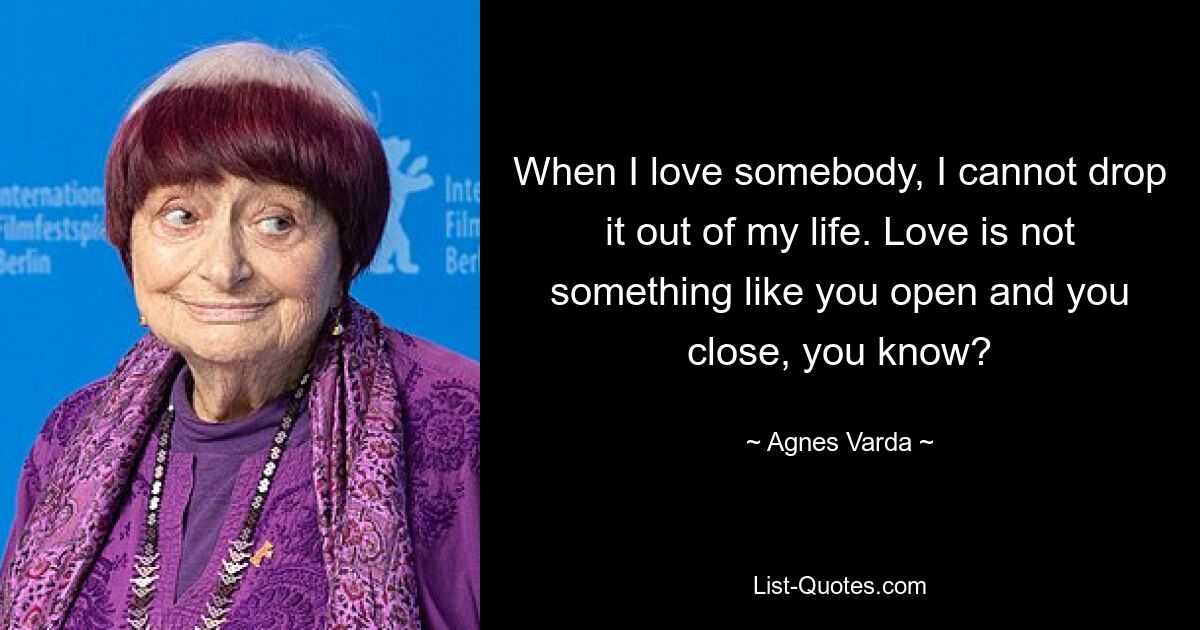 Когда я кого-то люблю, я не могу выбросить это из своей жизни. Любовь — это не то, что ты открываешь и закрываешь, понимаешь? — © Агнес Варда 