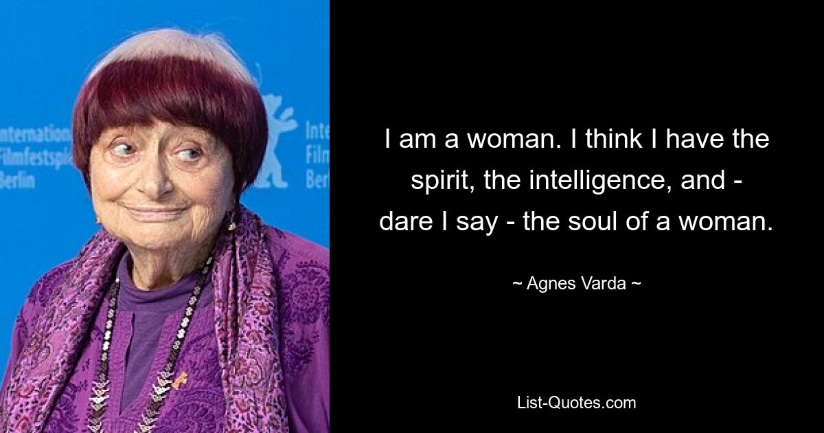 I am a woman. I think I have the spirit, the intelligence, and - dare I say - the soul of a woman. — © Agnes Varda