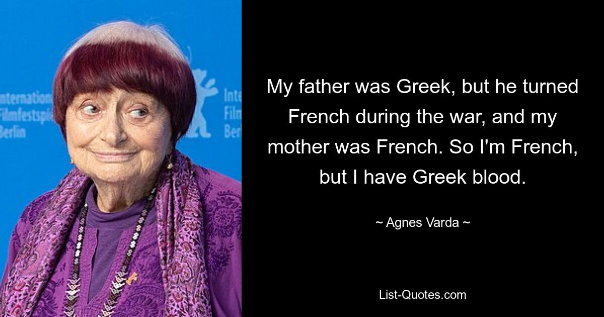 My father was Greek, but he turned French during the war, and my mother was French. So I'm French, but I have Greek blood. — © Agnes Varda