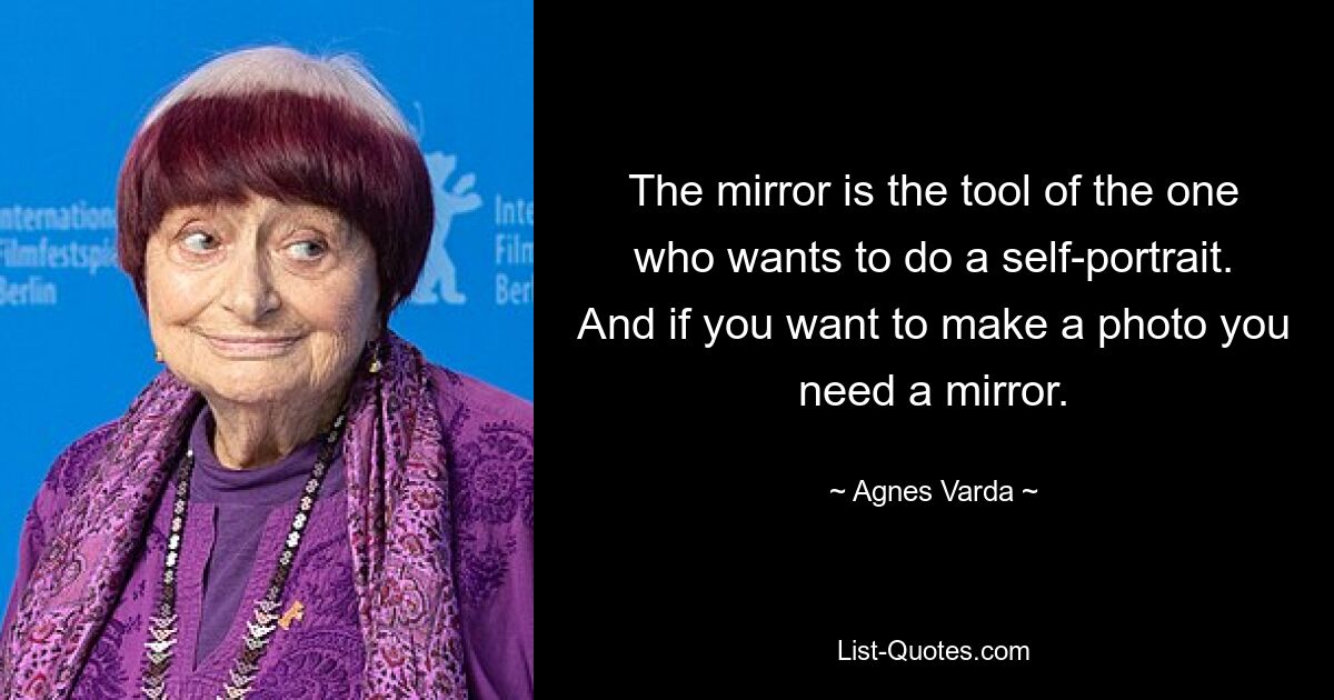 The mirror is the tool of the one who wants to do a self-portrait. And if you want to make a photo you need a mirror. — © Agnes Varda