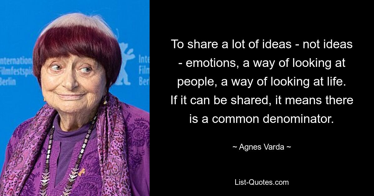 To share a lot of ideas - not ideas - emotions, a way of looking at people, a way of looking at life. If it can be shared, it means there is a common denominator. — © Agnes Varda