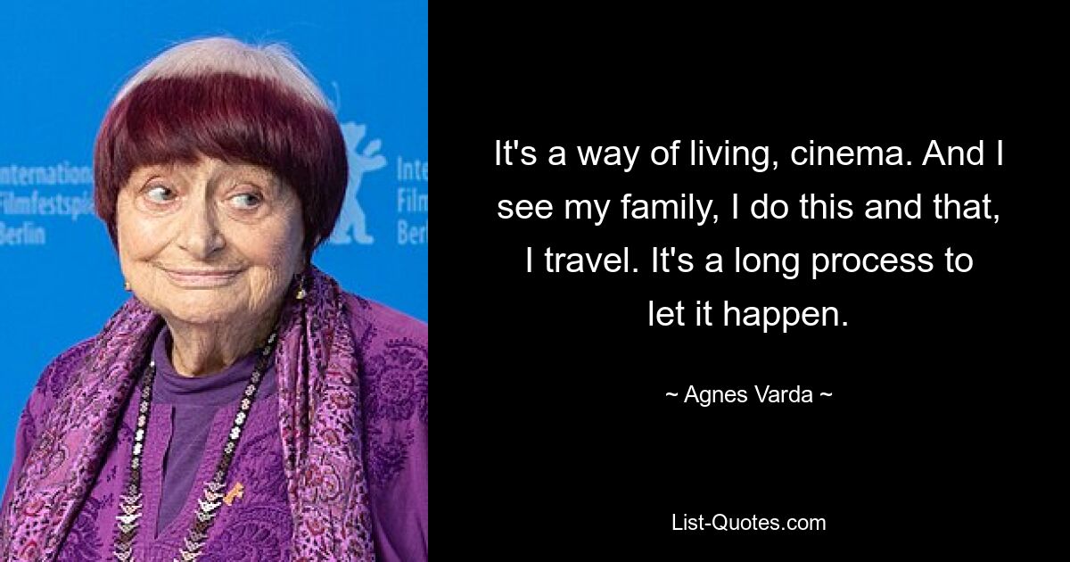 It's a way of living, cinema. And I see my family, I do this and that, I travel. It's a long process to let it happen. — © Agnes Varda