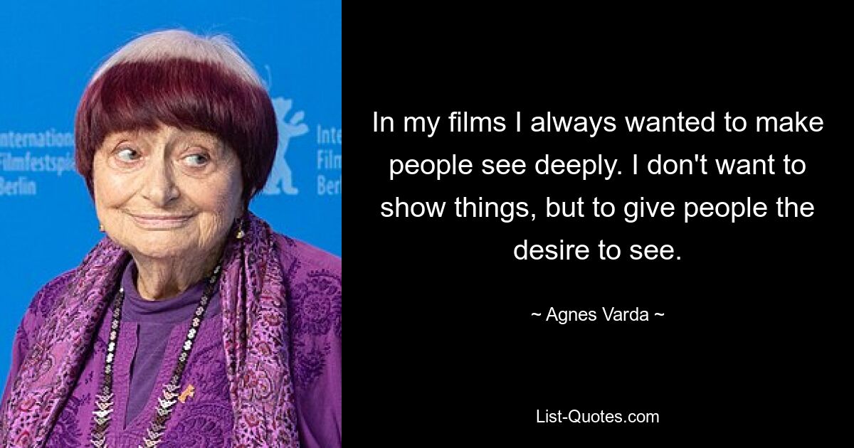 In my films I always wanted to make people see deeply. I don't want to show things, but to give people the desire to see. — © Agnes Varda