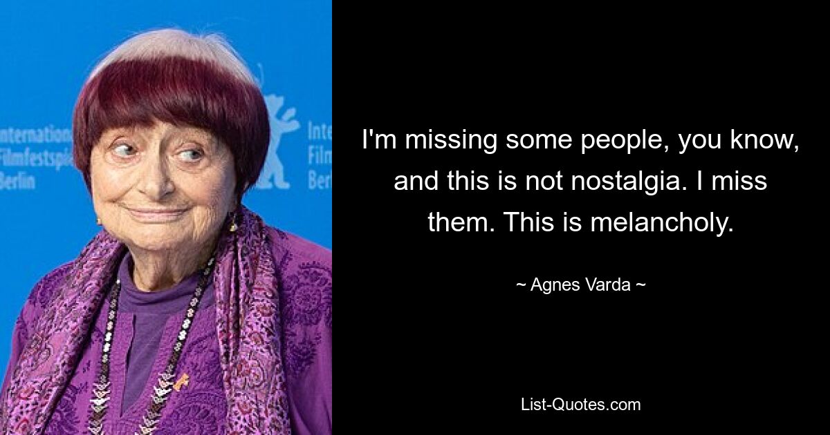 I'm missing some people, you know, and this is not nostalgia. I miss them. This is melancholy. — © Agnes Varda