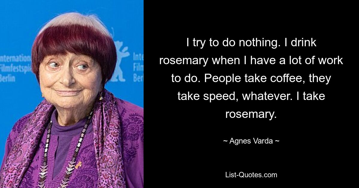 I try to do nothing. I drink rosemary when I have a lot of work to do. People take coffee, they take speed, whatever. I take rosemary. — © Agnes Varda