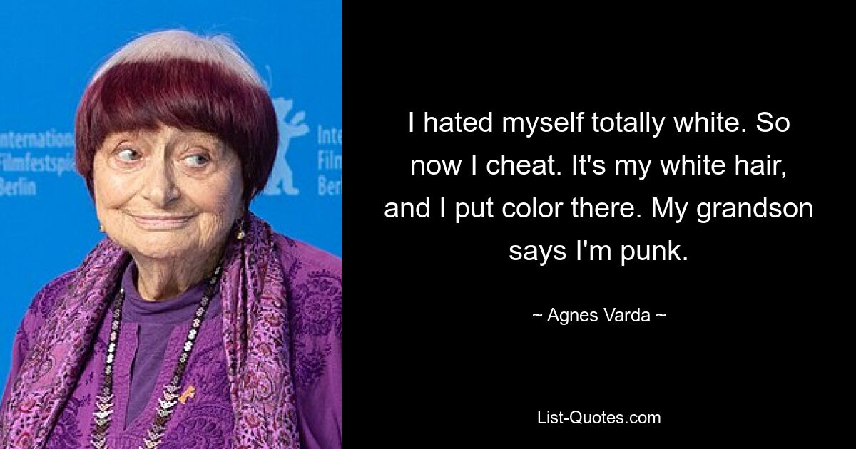 I hated myself totally white. So now I cheat. It's my white hair, and I put color there. My grandson says I'm punk. — © Agnes Varda