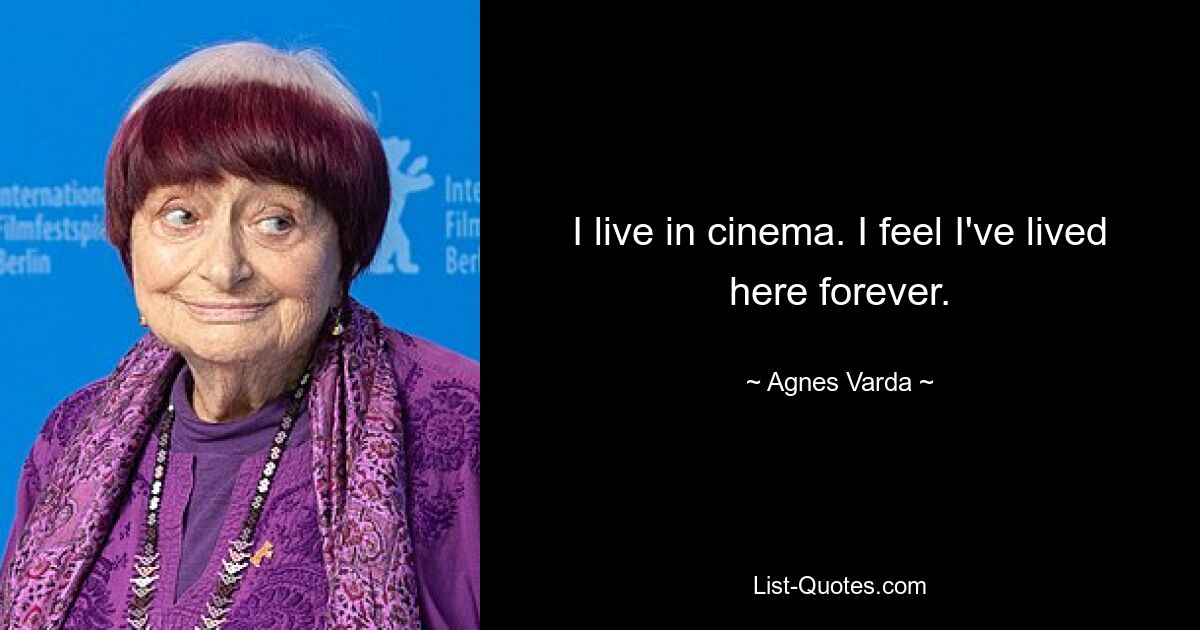 I live in cinema. I feel I've lived here forever. — © Agnes Varda