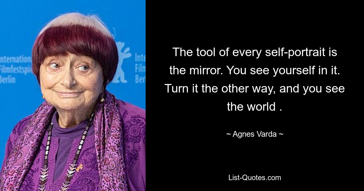 The tool of every self-portrait is the mirror. You see yourself in it. Turn it the other way, and you see the world . — © Agnes Varda