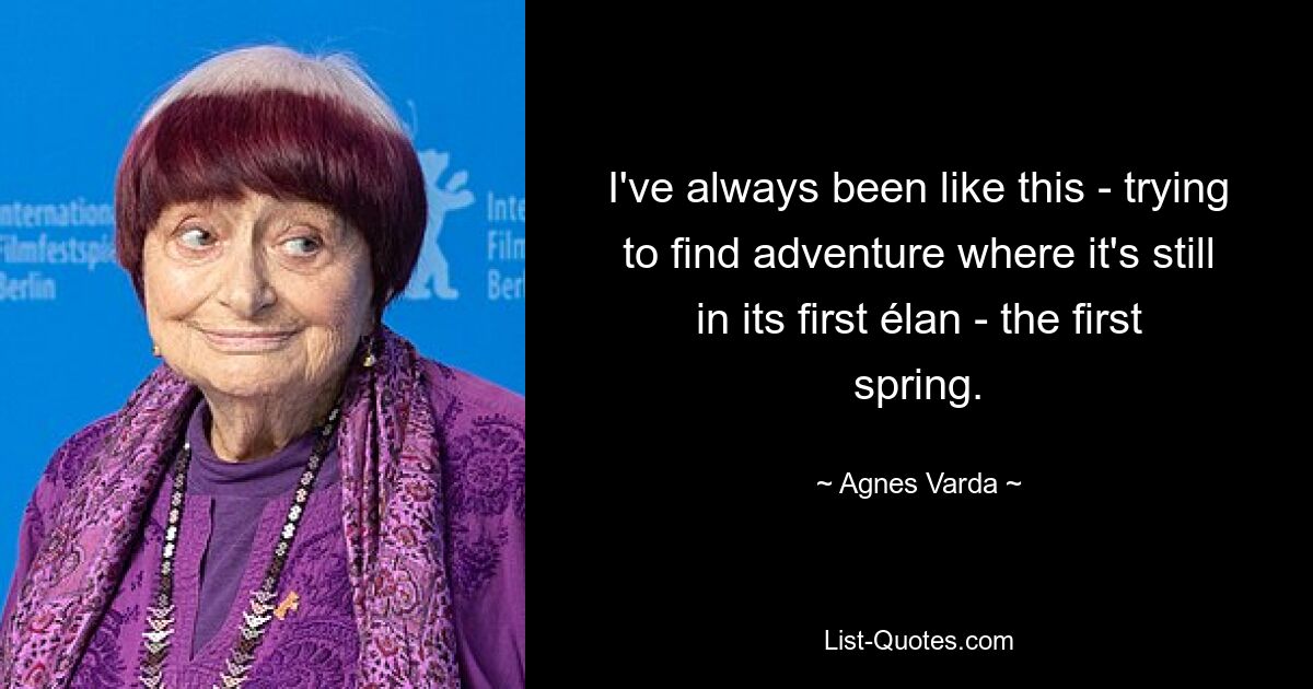 I've always been like this - trying to find adventure where it's still in its first élan - the first spring. — © Agnes Varda