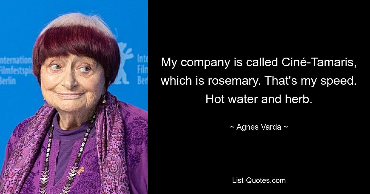 My company is called Ciné-Tamaris, which is rosemary. That's my speed. Hot water and herb. — © Agnes Varda