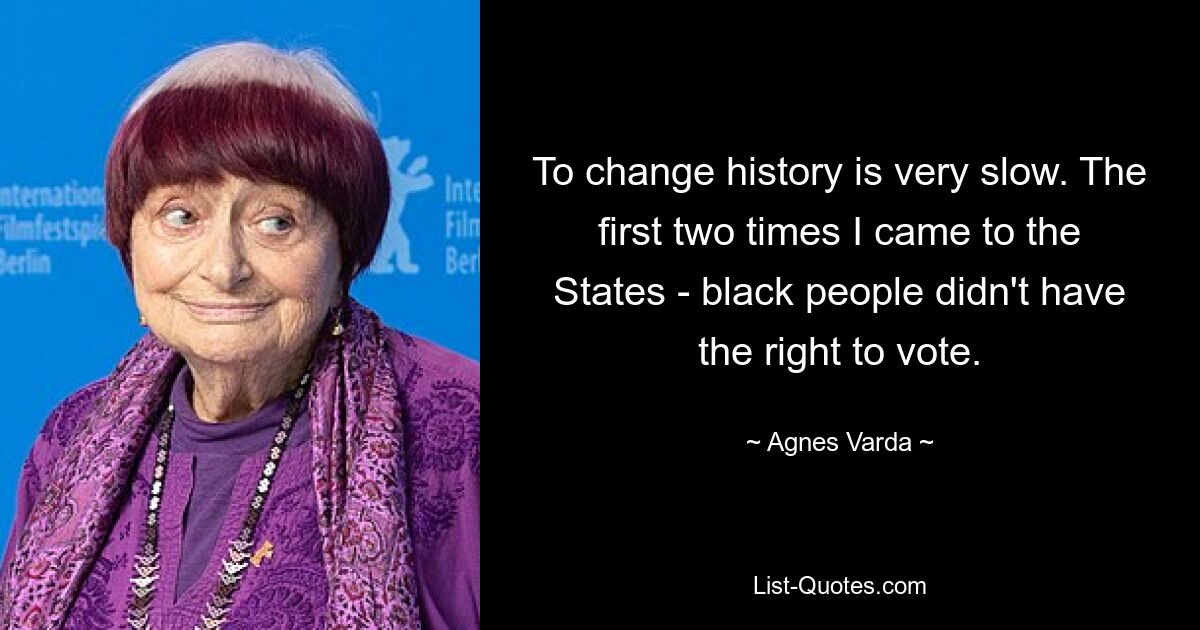 To change history is very slow. The first two times I came to the States - black people didn't have the right to vote. — © Agnes Varda