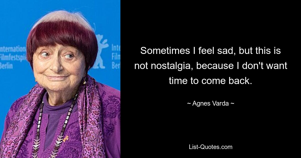 Sometimes I feel sad, but this is not nostalgia, because I don't want time to come back. — © Agnes Varda