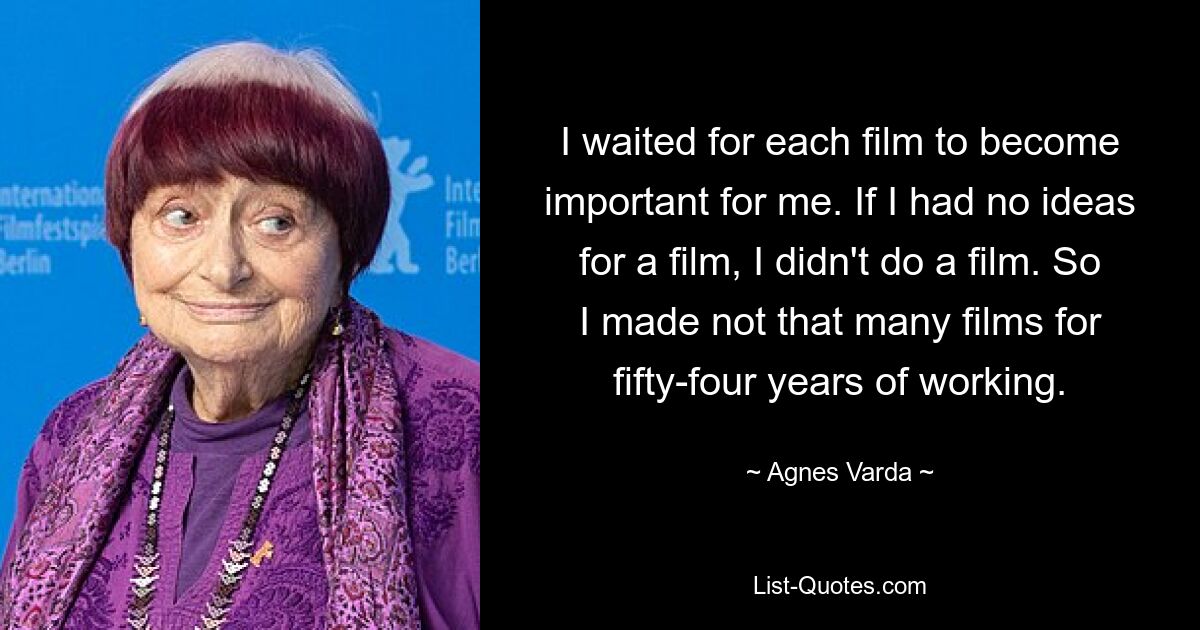 I waited for each film to become important for me. If I had no ideas for a film, I didn't do a film. So I made not that many films for fifty-four years of working. — © Agnes Varda