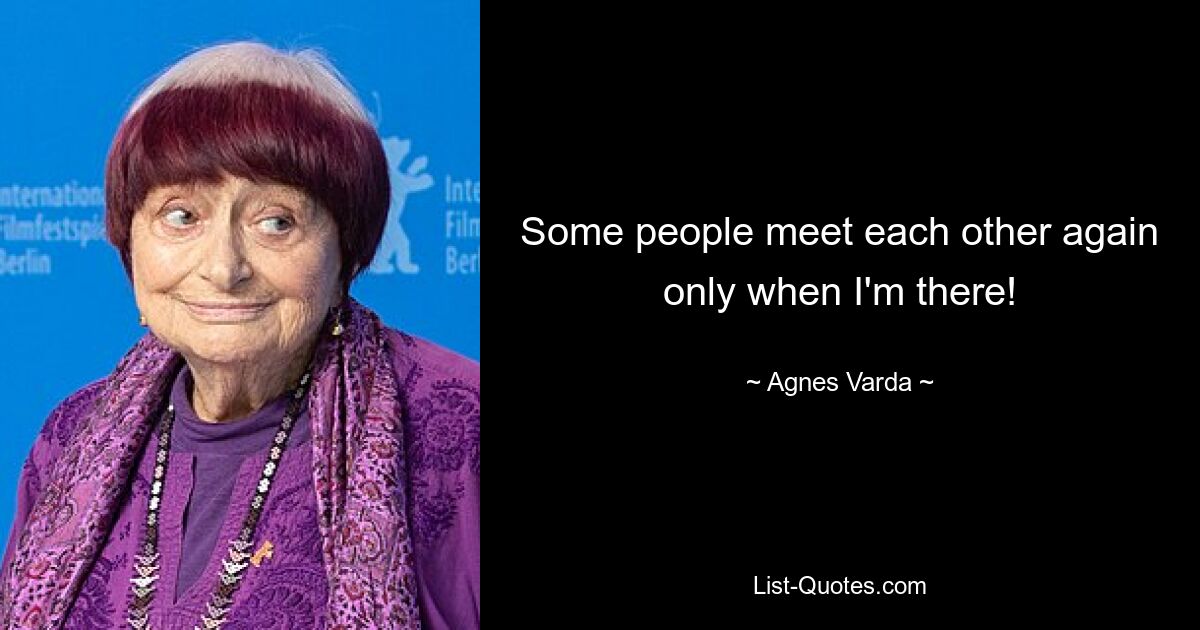 Some people meet each other again only when I'm there! — © Agnes Varda