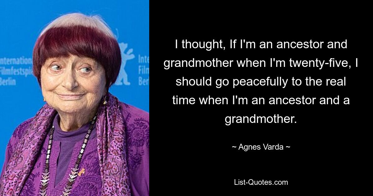 Ich dachte: „Wenn ich mit fünfundzwanzig schon Vorfahrin und Großmutter bin, sollte ich in Frieden in die echte Zeit zurückkehren, in der ich Vorfahrin und Großmutter bin.“ — © Agnes Varda