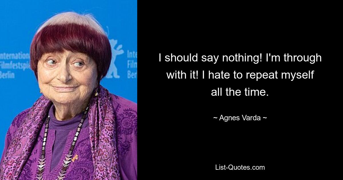 I should say nothing! I'm through with it! I hate to repeat myself all the time. — © Agnes Varda