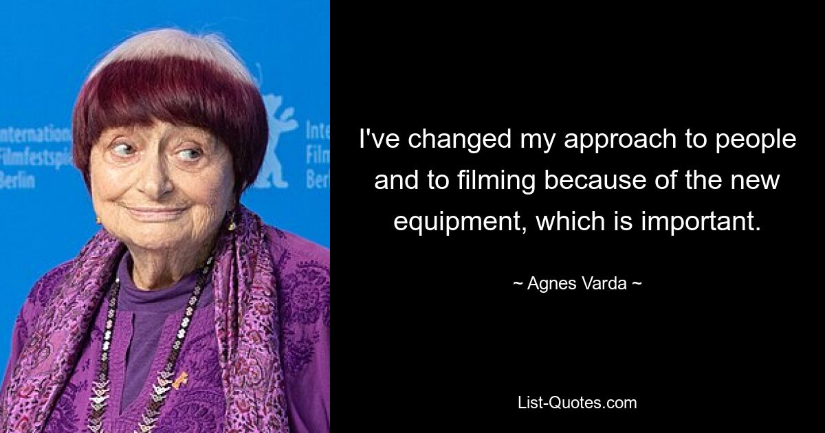 I've changed my approach to people and to filming because of the new equipment, which is important. — © Agnes Varda