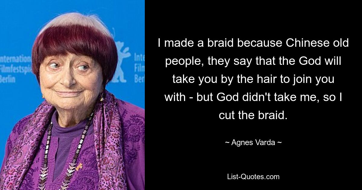 I made a braid because Chinese old people, they say that the God will take you by the hair to join you with - but God didn't take me, so I cut the braid. — © Agnes Varda