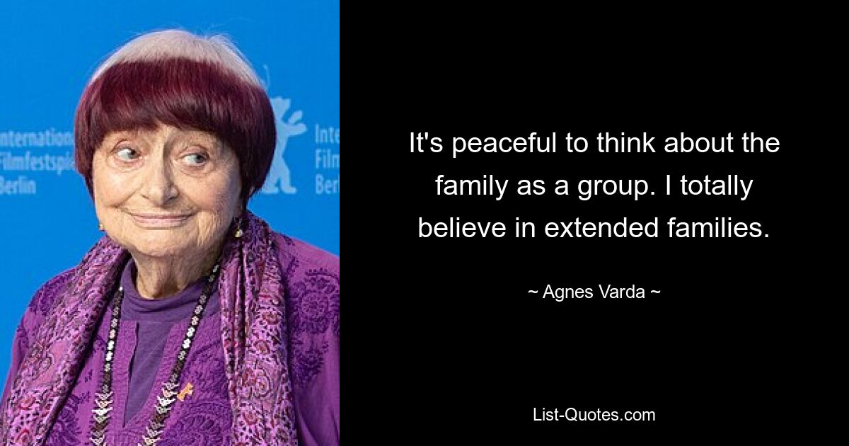 It's peaceful to think about the family as a group. I totally believe in extended families. — © Agnes Varda