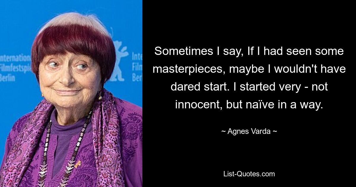 Sometimes I say, If I had seen some masterpieces, maybe I wouldn't have dared start. I started very - not innocent, but naïve in a way. — © Agnes Varda