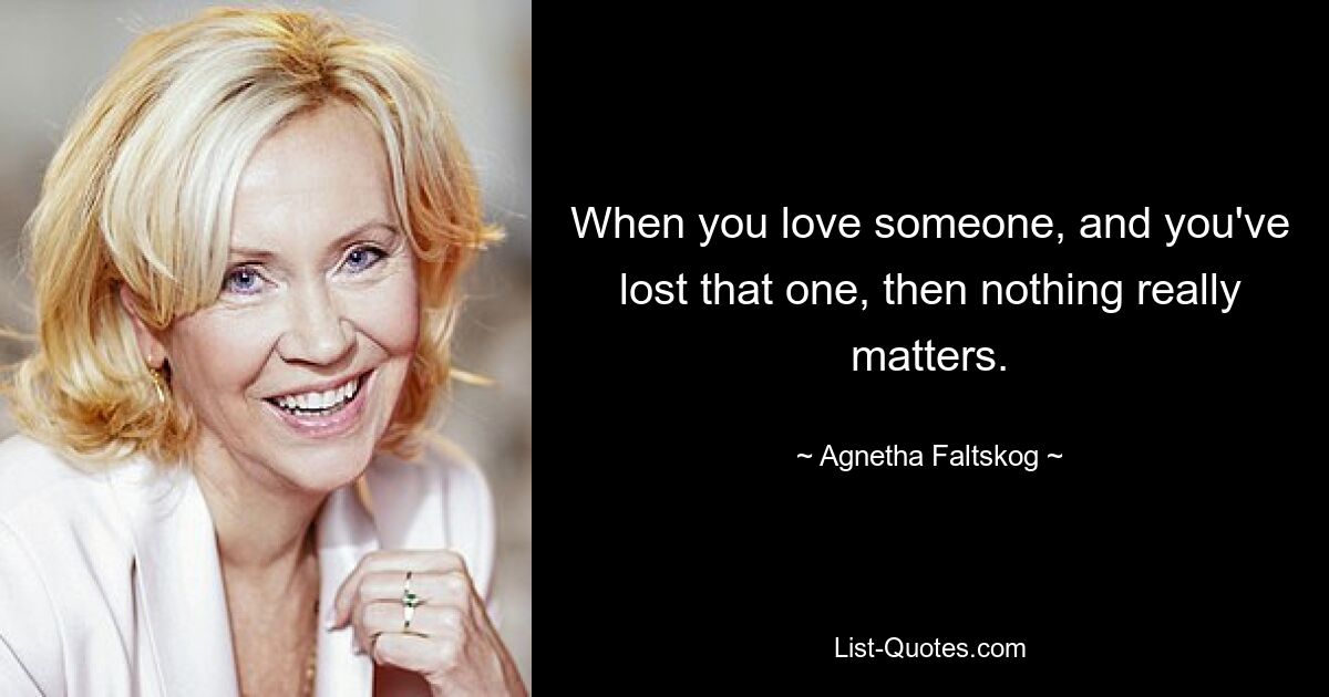 When you love someone, and you've lost that one, then nothing really matters. — © Agnetha Faltskog