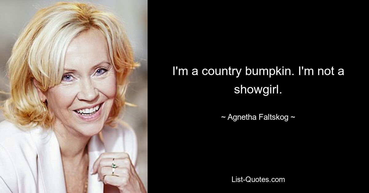 I'm a country bumpkin. I'm not a showgirl. — © Agnetha Faltskog