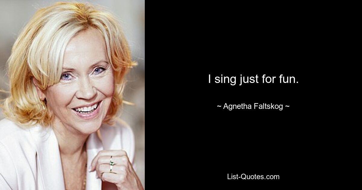 I sing just for fun. — © Agnetha Faltskog