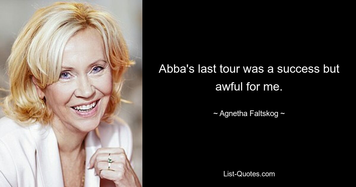 Abba's last tour was a success but awful for me. — © Agnetha Faltskog