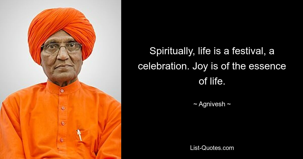 Spiritually, life is a festival, a celebration. Joy is of the essence of life. — © Agnivesh