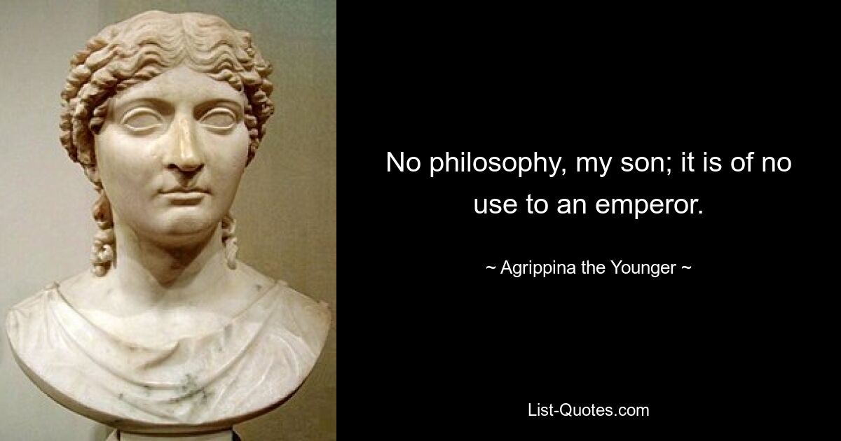 No philosophy, my son; it is of no use to an emperor. — © Agrippina the Younger