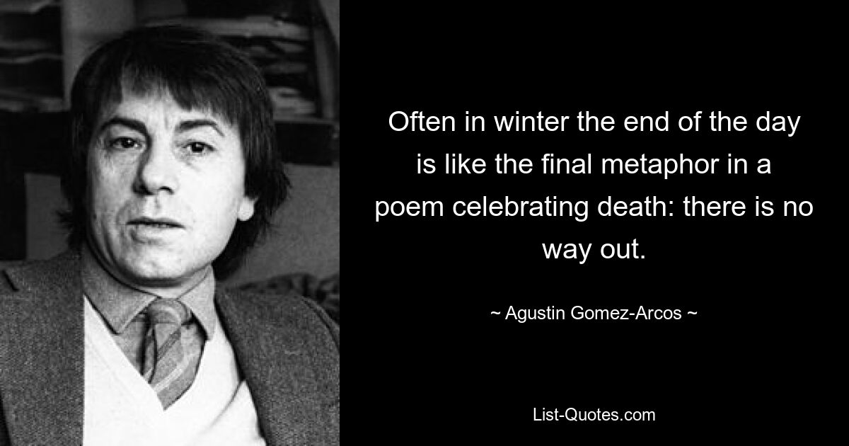 Often in winter the end of the day is like the final metaphor in a poem celebrating death: there is no way out. — © Agustin Gomez-Arcos