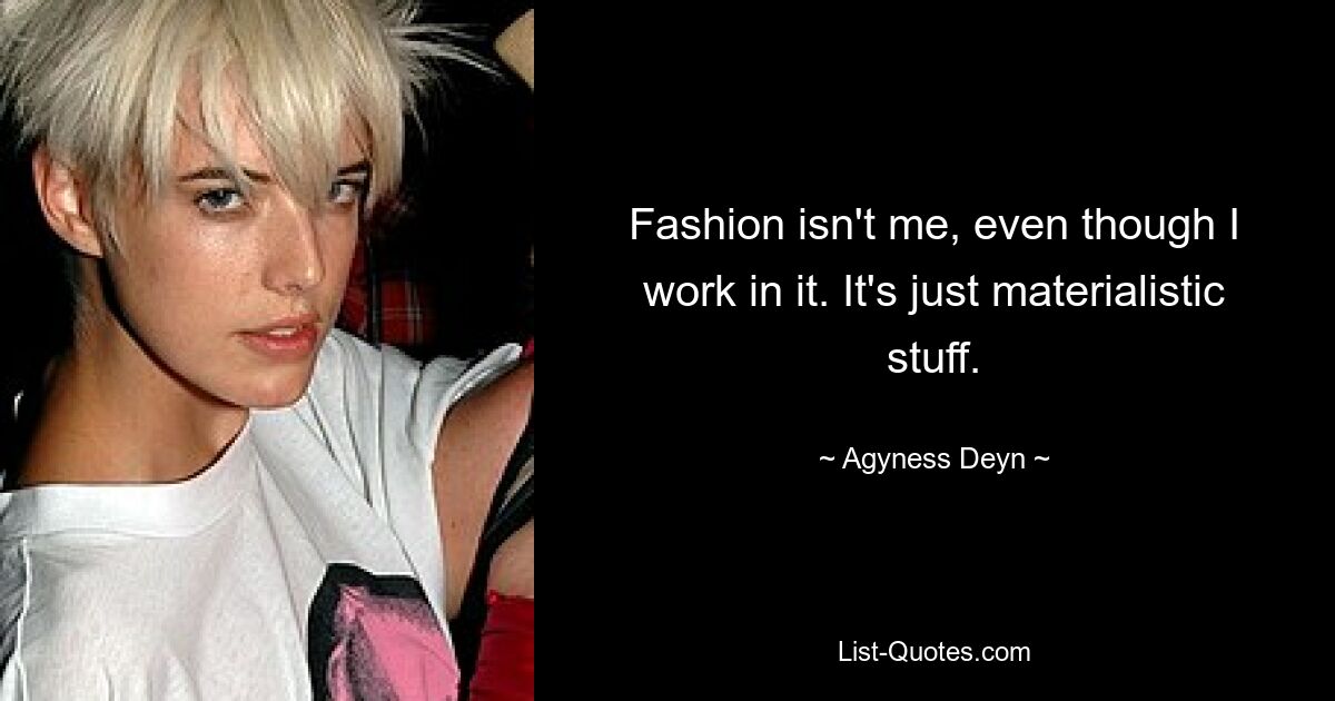 Fashion isn't me, even though I work in it. It's just materialistic stuff. — © Agyness Deyn