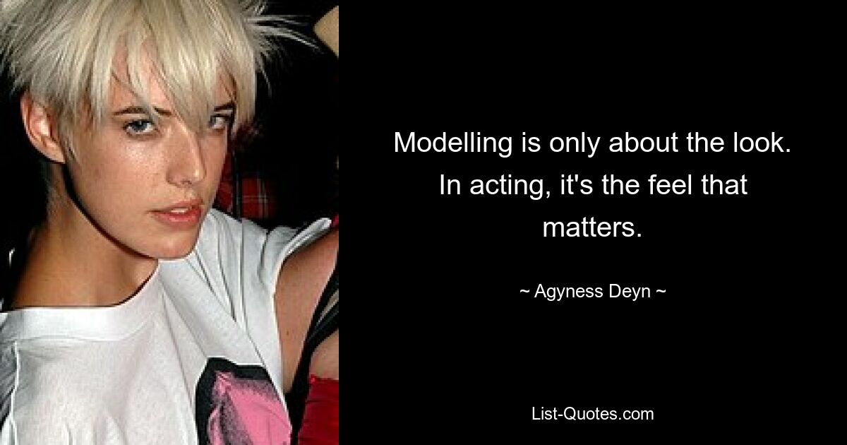 Modelling is only about the look. In acting, it's the feel that matters. — © Agyness Deyn