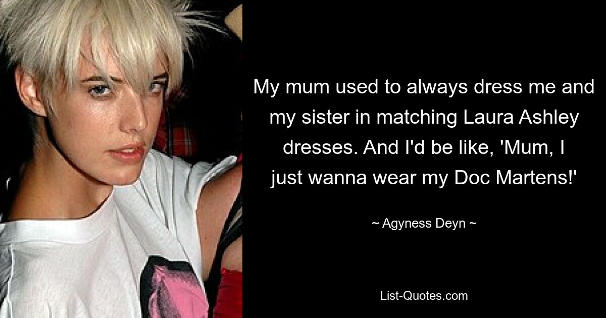 My mum used to always dress me and my sister in matching Laura Ashley dresses. And I'd be like, 'Mum, I just wanna wear my Doc Martens!' — © Agyness Deyn