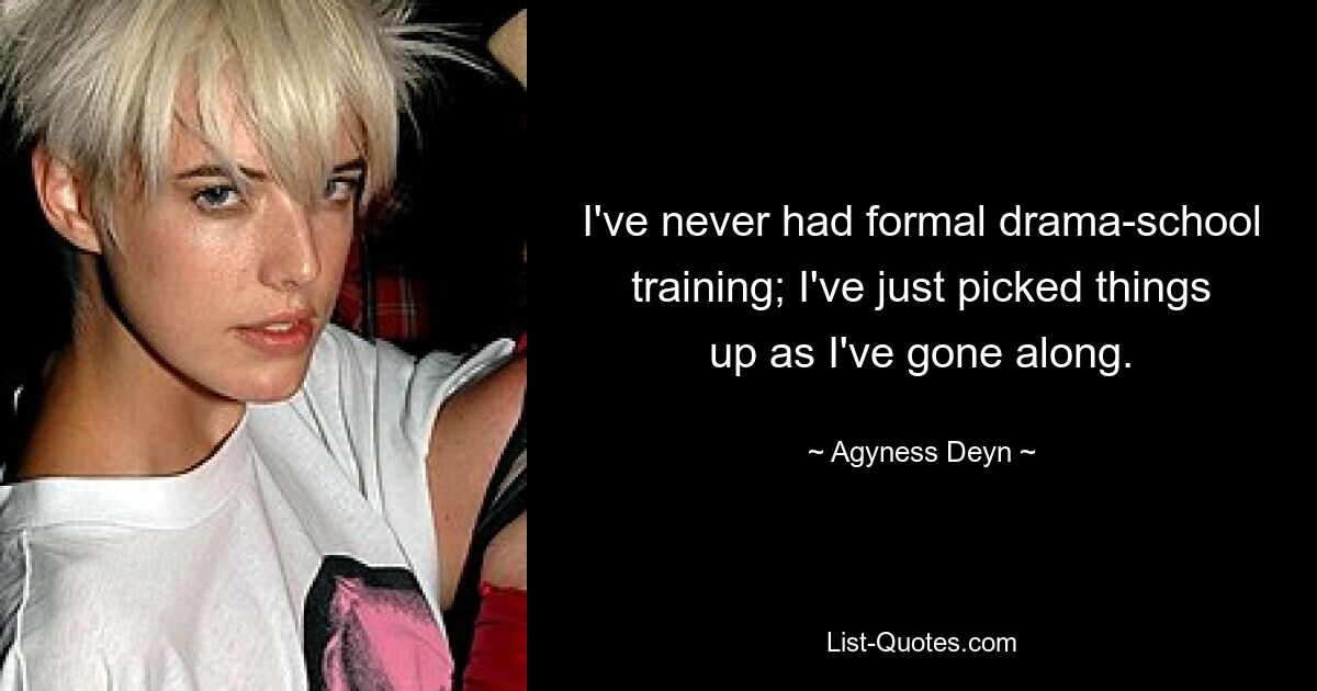 I've never had formal drama-school training; I've just picked things up as I've gone along. — © Agyness Deyn