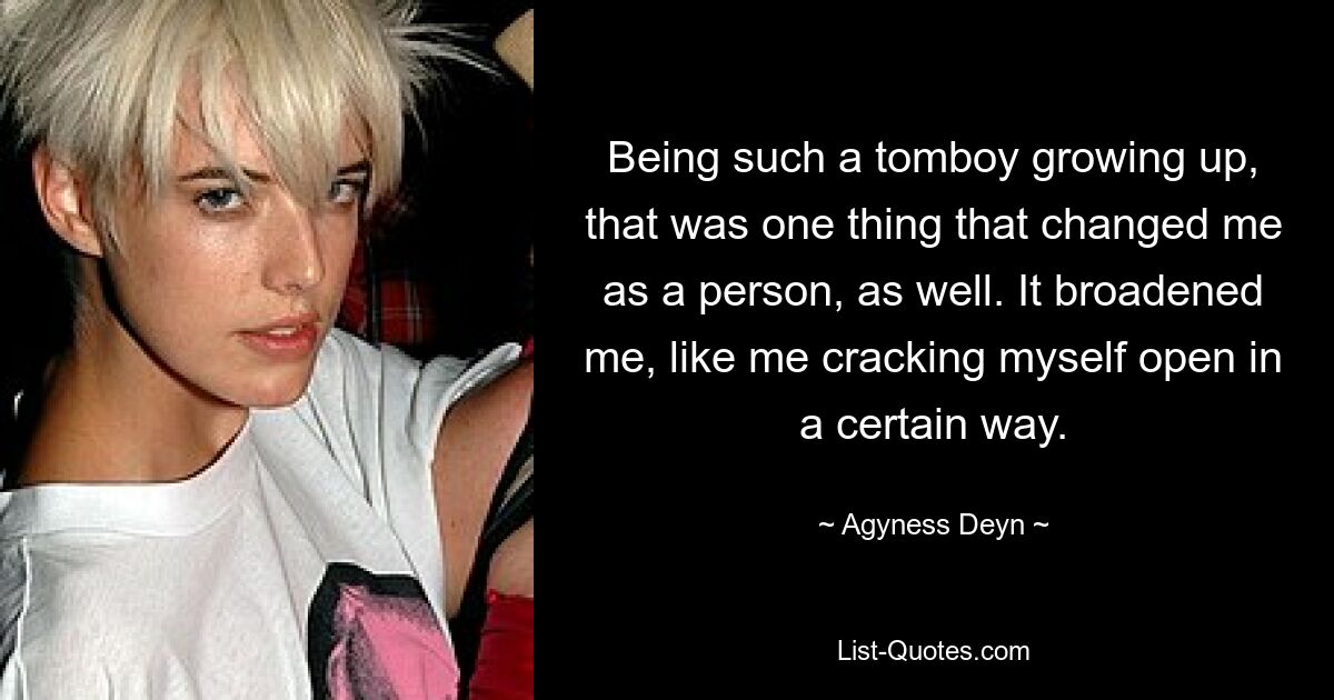 Being such a tomboy growing up, that was one thing that changed me as a person, as well. It broadened me, like me cracking myself open in a certain way. — © Agyness Deyn