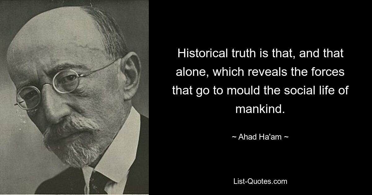 Historical truth is that, and that alone, which reveals the forces that go to mould the social life of mankind. — © Ahad Ha'am