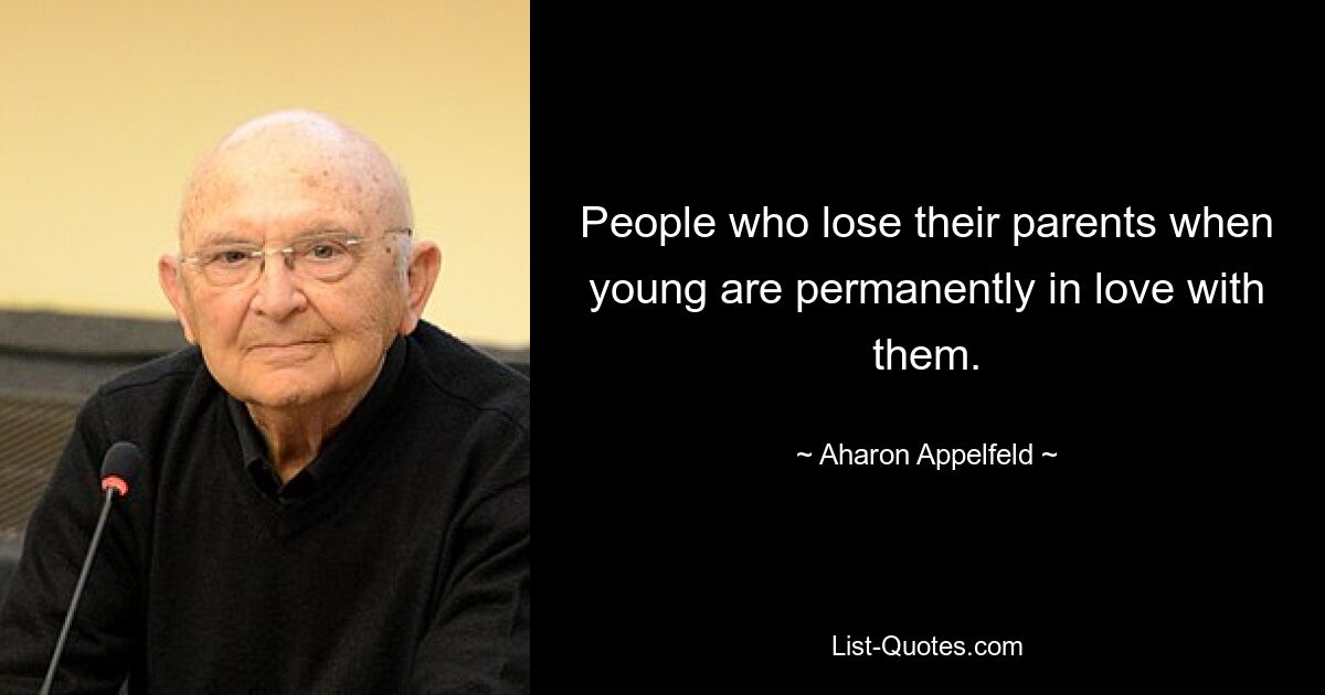 People who lose their parents when young are permanently in love with them. — © Aharon Appelfeld