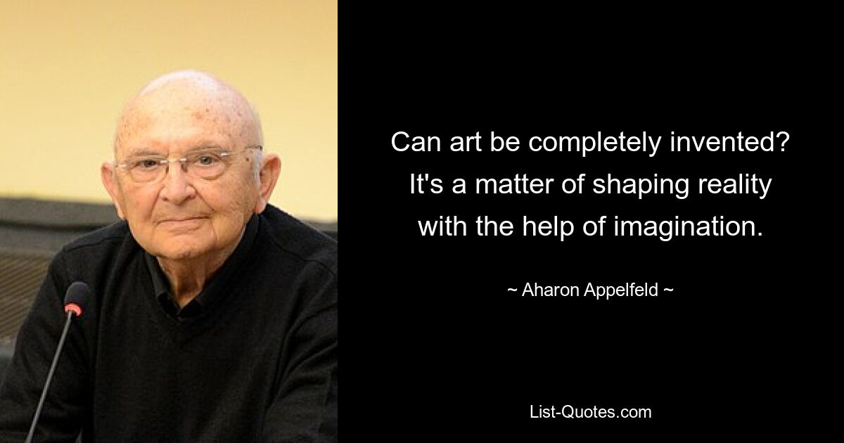 Can art be completely invented? It's a matter of shaping reality with the help of imagination. — © Aharon Appelfeld