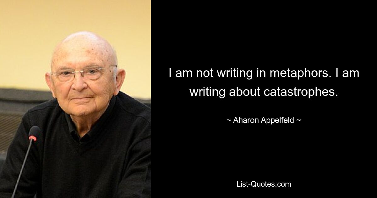 I am not writing in metaphors. I am writing about catastrophes. — © Aharon Appelfeld