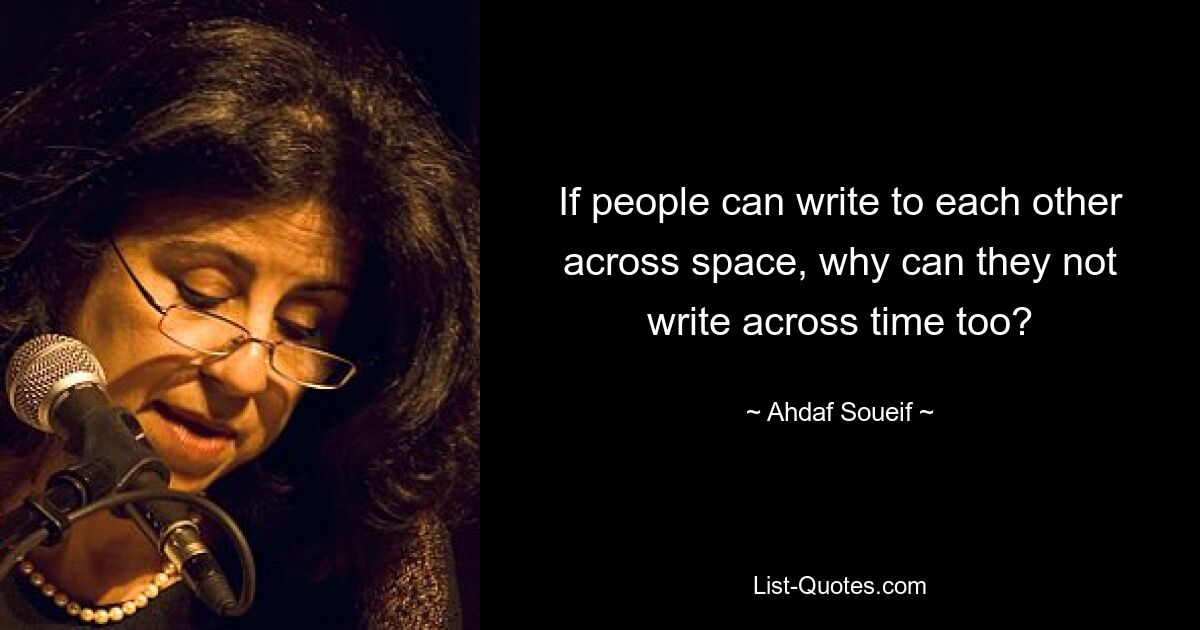 If people can write to each other across space, why can they not write across time too? — © Ahdaf Soueif