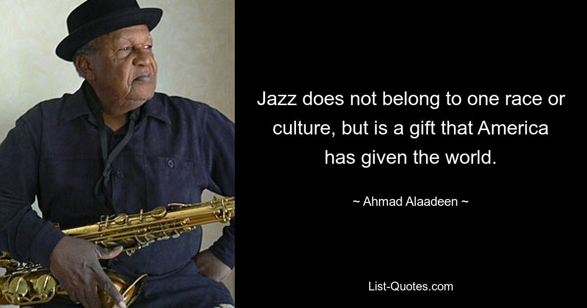 Jazz does not belong to one race or culture, but is a gift that America has given the world. — © Ahmad Alaadeen