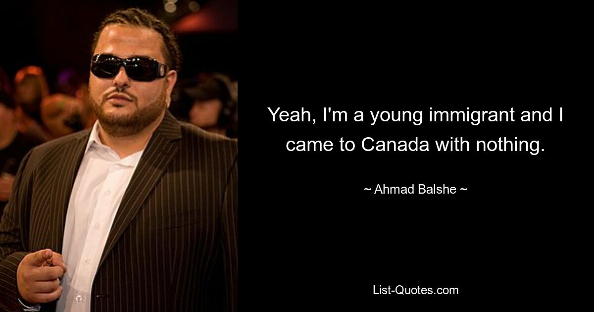 Yeah, I'm a young immigrant and I came to Canada with nothing. — © Ahmad Balshe