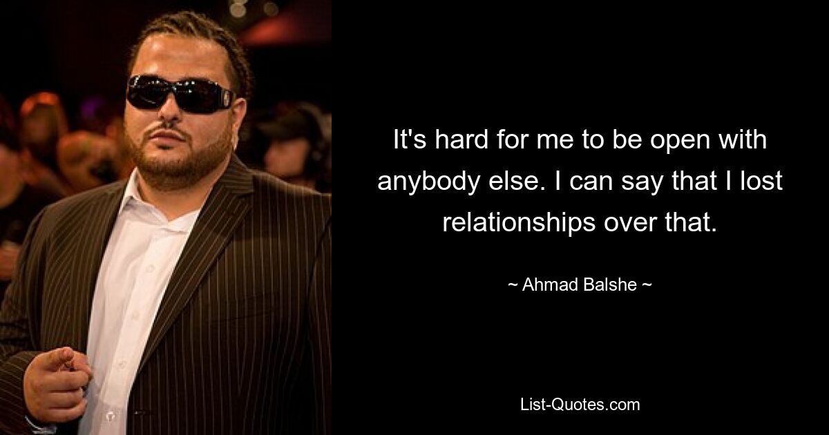 It's hard for me to be open with anybody else. I can say that I lost relationships over that. — © Ahmad Balshe